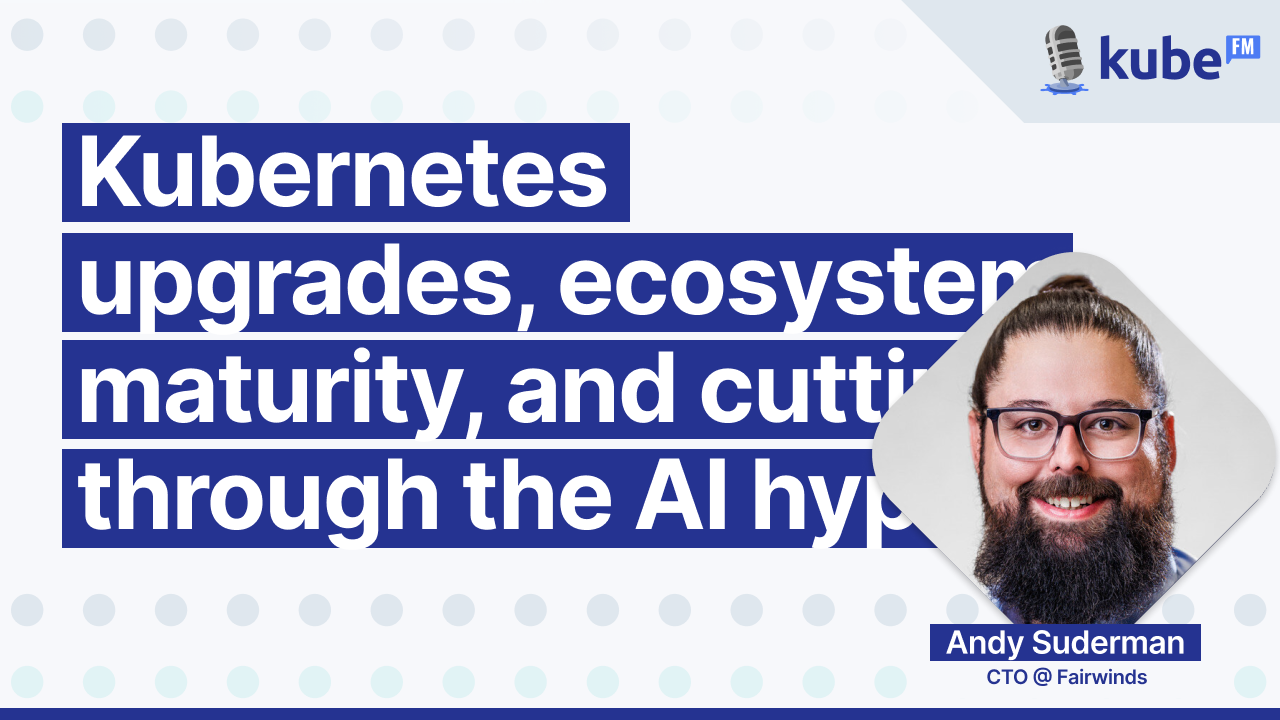 Kubernetes upgrades, ecosystem maturity, and cutting through the AI hype